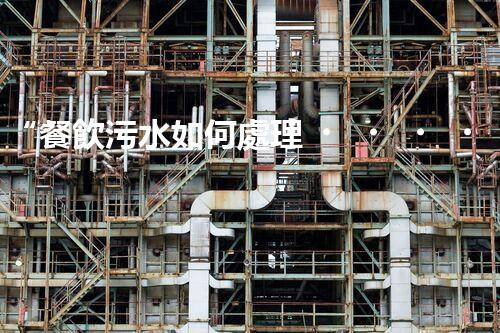 “餐飲污水如何處理？綠色環(huán)保新篇章！”